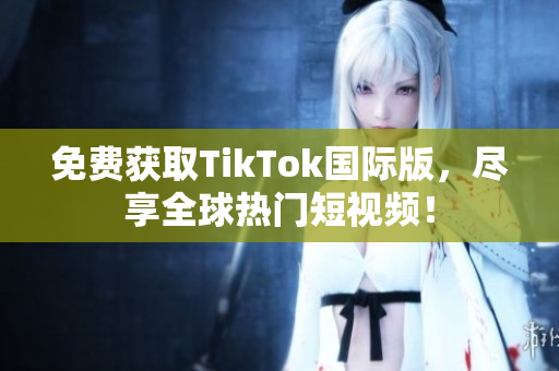 免费获取TikTok国际版，尽享全球热门短视频！