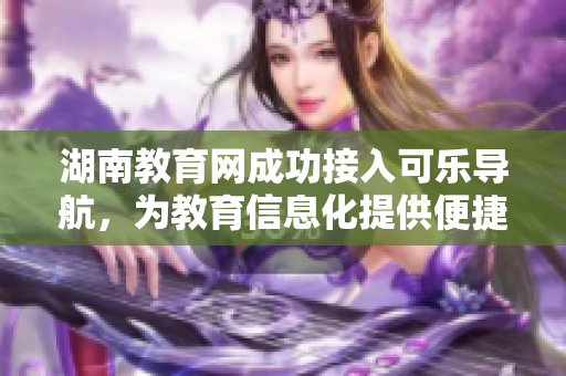 湖南教育网成功接入可乐导航，为教育信息化提供便捷软件服务！