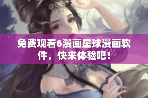 免费观看6漫画星球漫画软件，快来体验吧！