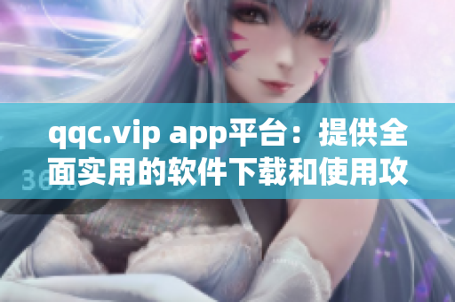 qqc.vip app平台：提供全面实用的软件下载和使用攻略