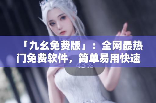 「九幺免费版」：全网最热门免费软件，简单易用快速下载安装