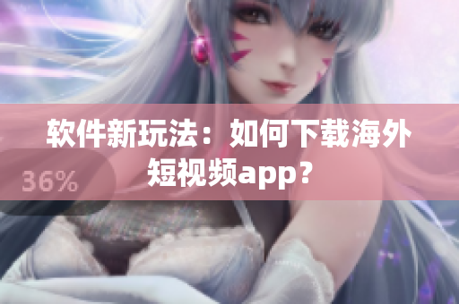 软件新玩法：如何下载海外短视频app？