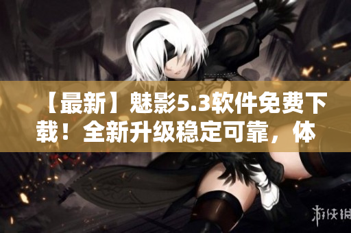 【最新】魅影5.3软件免费下载！全新升级稳定可靠，体验更流畅！
