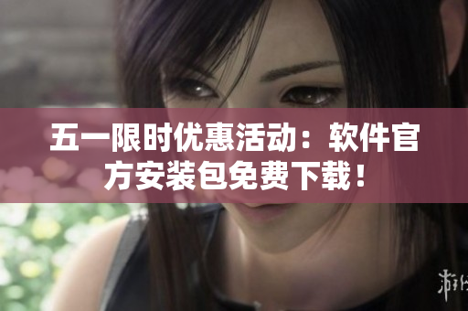 五一限时优惠活动：软件官方安装包免费下载！