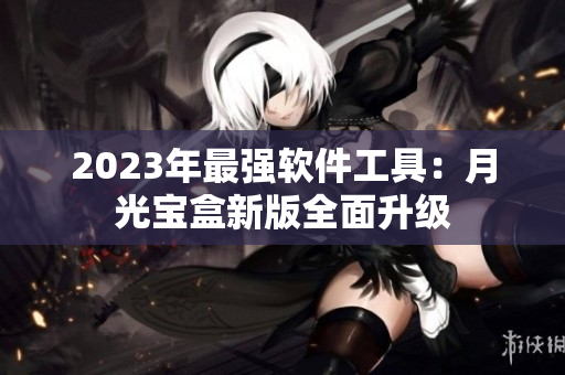 2023年最强软件工具：月光宝盒新版全面升级