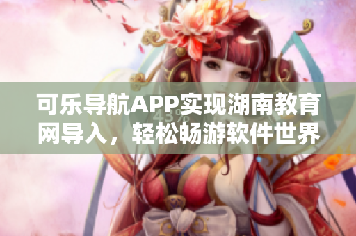 可乐导航APP实现湖南教育网导入，轻松畅游软件世界