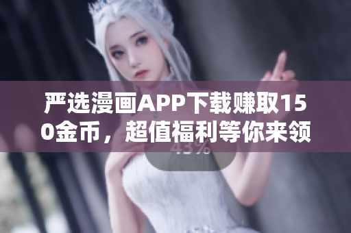 严选漫画APP下载赚取150金币，超值福利等你来领！
