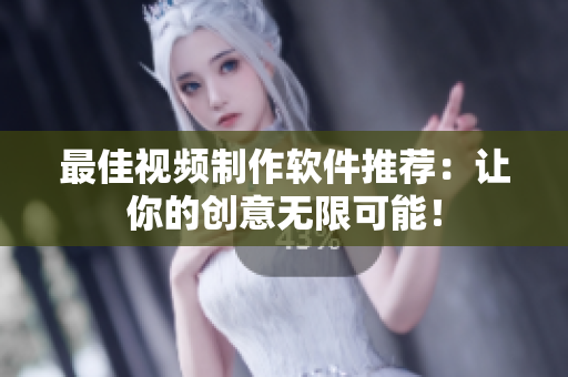 最佳视频制作软件推荐：让你的创意无限可能！
