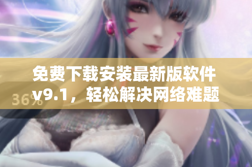 免费下载安装最新版软件 v9.1，轻松解决网络难题