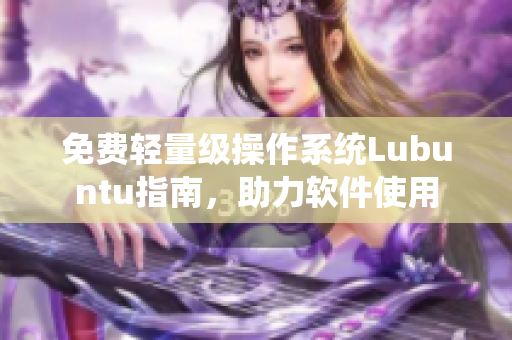 免费轻量级操作系统Lubuntu指南，助力软件使用