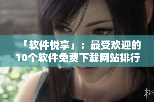 「软件悦享」：最受欢迎的10个软件免费下载网站排行榜