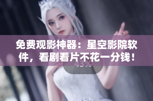 免费观影神器：星空影院软件，看剧看片不花一分钱！
