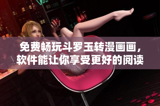 免费畅玩斗罗玉转漫画画，软件能让你享受更好的阅读体验！