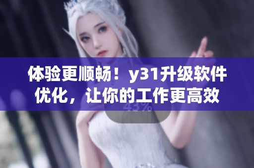 体验更顺畅！y31升级软件优化，让你的工作更高效