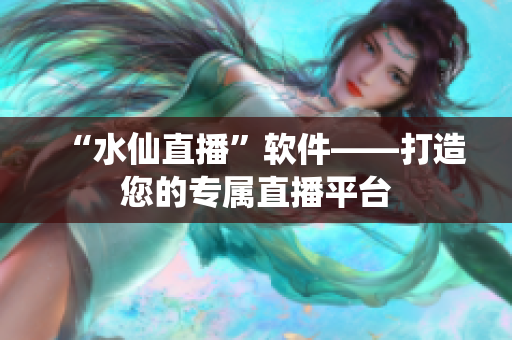 “水仙直播”软件——打造您的专属直播平台