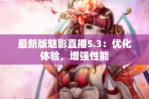 最新版魅影直播5.3：优化体验，增强性能