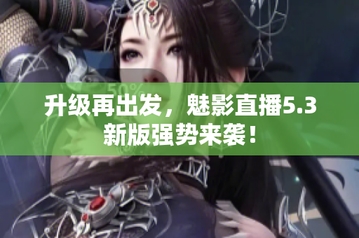 升级再出发，魅影直播5.3新版强势来袭！
