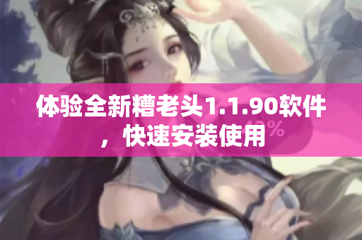 体验全新糟老头1.1.90软件，快速安装使用