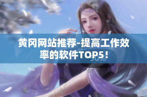 黄冈网站推荐-提高工作效率的软件TOP5！