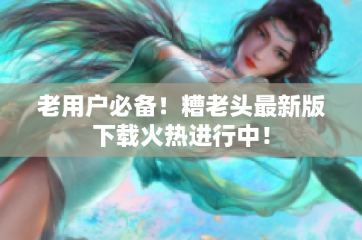 老用户必备！糟老头最新版下载火热进行中！