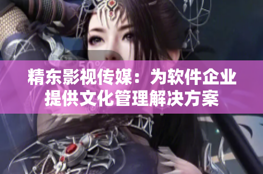 精东影视传媒：为软件企业提供文化管理解决方案