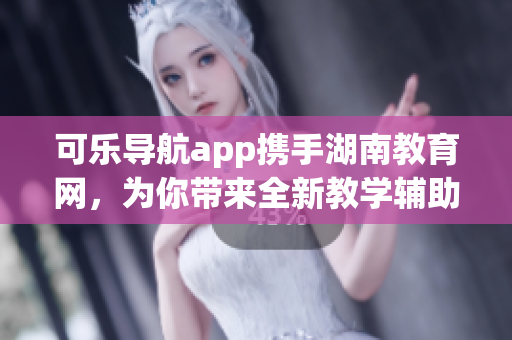 可乐导航app携手湖南教育网，为你带来全新教学辅助软件