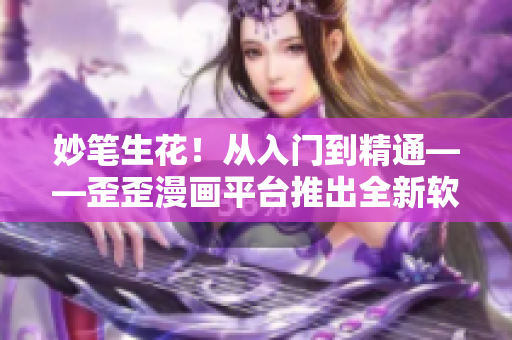 妙笔生花！从入门到精通——歪歪漫画平台推出全新软件教程