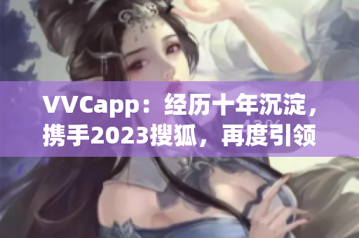 VVCapp：经历十年沉淀，携手2023搜狐，再度引领软件行业