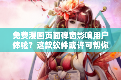 免费漫画页面弹窗影响用户体验？这款软件或许可帮你解决！