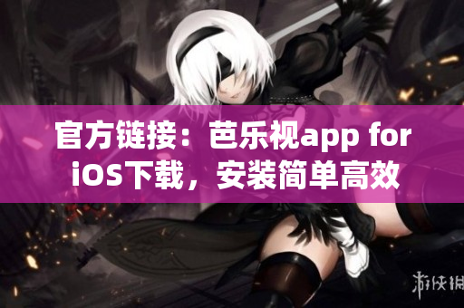 官方链接：芭乐视app for iOS下载，安装简单高效