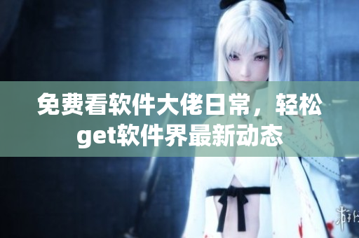 免费看软件大佬日常，轻松get软件界最新动态