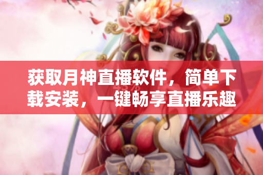 获取月神直播软件，简单下载安装，一键畅享直播乐趣