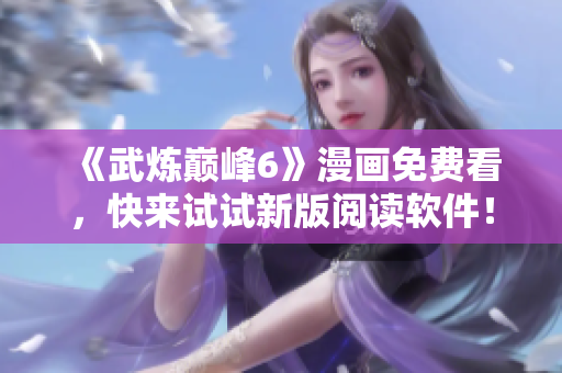 《武炼巅峰6》漫画免费看，快来试试新版阅读软件！