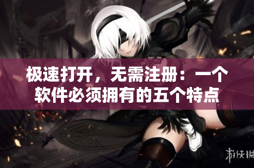 极速打开，无需注册：一个软件必须拥有的五个特点