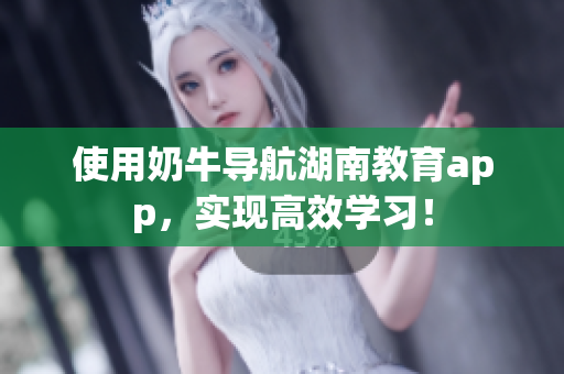 使用奶牛导航湖南教育app，实现高效学习！