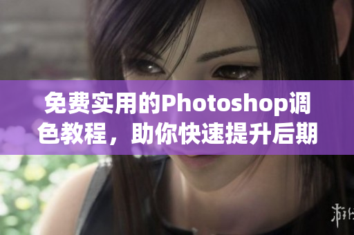 免费实用的Photoshop调色教程，助你快速提升后期处理技能