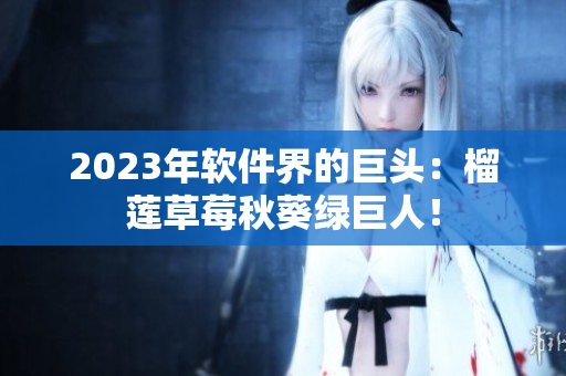 2023年软件界的巨头：榴莲草莓秋葵绿巨人！