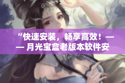 “快速安装，畅享高效！—— 月光宝盒老版本软件安装指南”