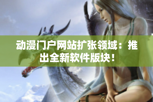 动漫门户网站扩张领域：推出全新软件版块！
