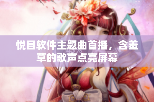 悦目软件主题曲首播，含羞草的歌声点亮屏幕
