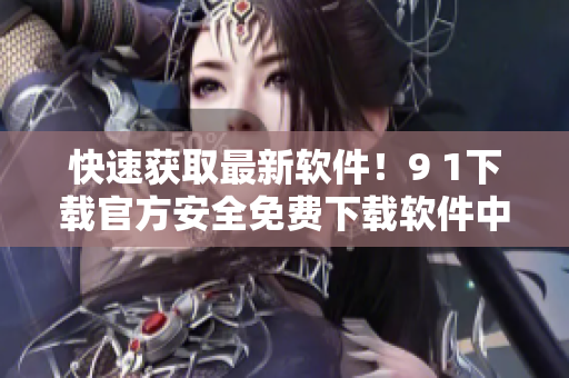 快速获取最新软件！9 1下载官方安全免费下载软件中心