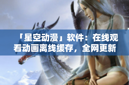 「星空动漫」软件：在线观看动画离线缓存，全网更新。