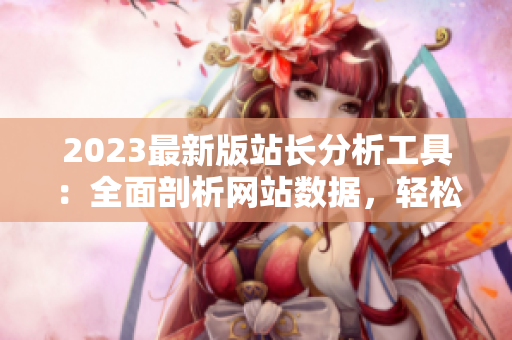 2023最新版站长分析工具：全面剖析网站数据，轻松搞定SEO优化