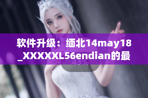 软件升级：缅北14may18_XXXXXL56endian的最新版本发布(1)