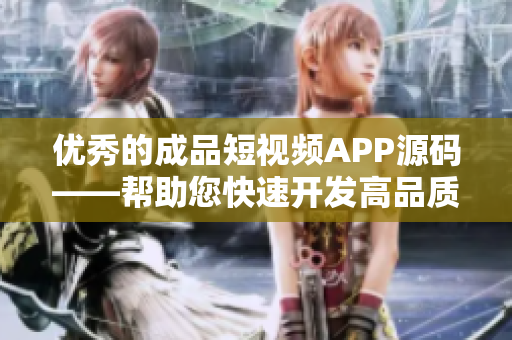 优秀的成品短视频APP源码——帮助您快速开发高品质短视频应用