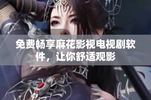 免费畅享麻花影视电视剧软件，让你舒适观影