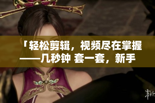 「轻松剪辑，视频尽在掌握——几秒钟 套一套，新手也能做出极简美」