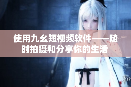 使用九幺短视频软件——随时拍摄和分享你的生活 