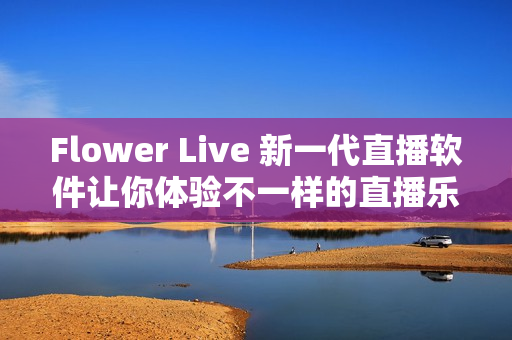 Flower Live 新一代直播软件让你体验不一样的直播乐趣