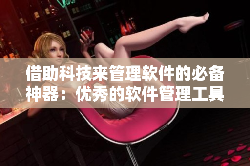 借助科技来管理软件的必备神器：优秀的软件管理工具
